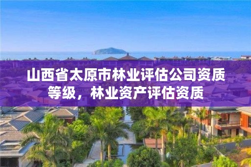 山西省太原市林业评估公司资质等级,林业资产评估资质
