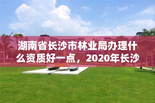 湖南省长沙市林业局办理什么资质好一点，2020年长沙林业局招聘公告