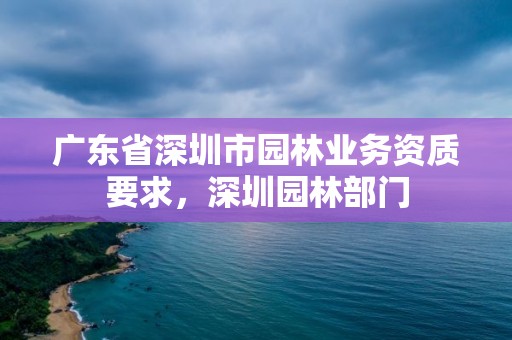 广东省深圳市园林业务资质要求，深圳园林部门