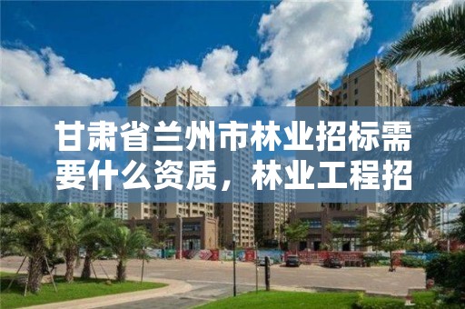 甘肃省兰州市林业招标需要什么资质,林业工程招标条件设置