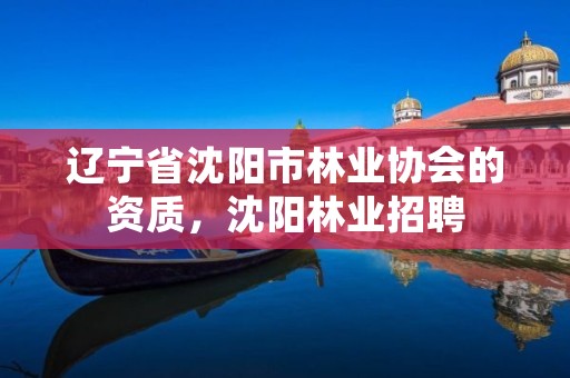 辽宁省沈阳市林业协会的资质,沈阳林业招聘