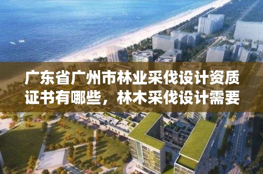 广东省广州市林业采伐设计资质证书有哪些，林木采伐设计需要资质吗