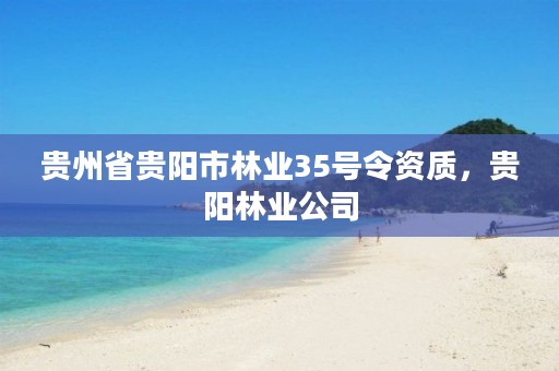 贵州省贵阳市林业35号令资质,贵阳林业公司