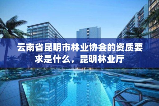 云南省昆明市林业协会的资质要求是什么,昆明林业厅