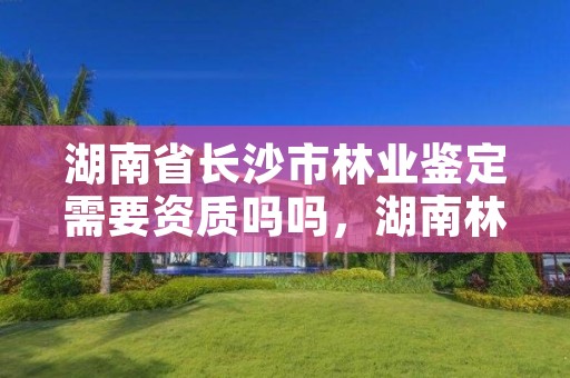 湖南省长沙市林业鉴定需要资质吗吗，湖南林业司法鉴定中心