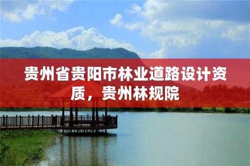 贵州省贵阳市林业道路设计资质,贵州林规院