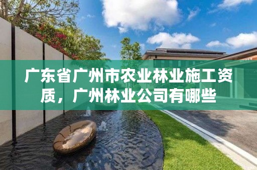 广东省广州市农业林业施工资质，广州林业公司有哪些