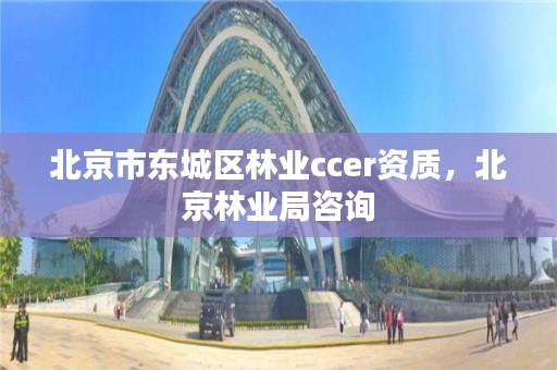 北京市东城区林业ccer资质,北京林业局咨询