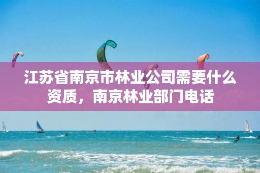 江苏省南京市林业公司需要什么资质,南京林业部门电话