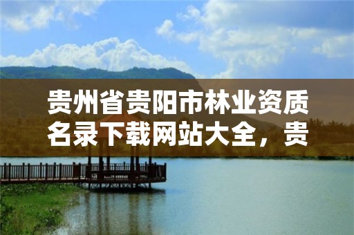 贵州省贵阳市林业资质名录下载网站大全,贵阳林业局官网