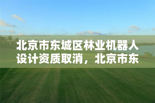 北京市东城区林业机器人设计资质取消,北京市东城区林业机器人设计资质取消了吗