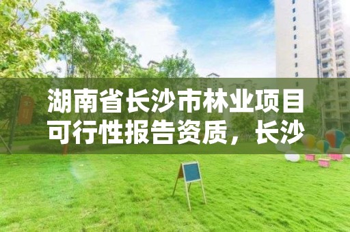 湖南省长沙市林业项目可行性报告资质，长沙林业厅地址