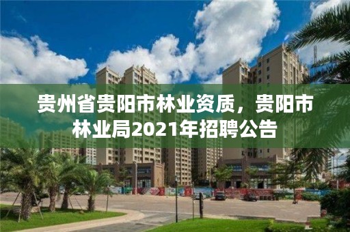 贵州省贵阳市林业资质,贵阳市林业局2021年招聘公告