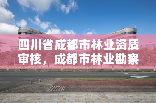 四川省成都市林业资质审核,成都市林业勘察规划设计院