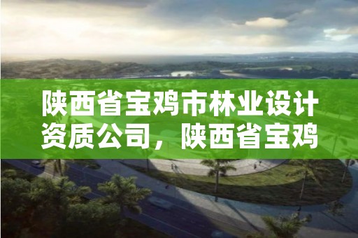 陕西省宝鸡市林业设计资质公司,陕西省宝鸡市林业设计资质公司有几家