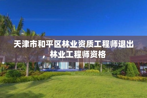 天津市和平区林业资质工程师退出,林业工程师资格