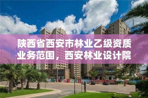 陕西省西安市林业乙级资质业务范围,西安林业设计院