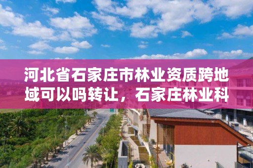 河北省石家庄市林业资质跨地域可以吗转让，石家庄林业科学研究院