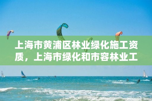 上海市黄浦区林业绿化施工资质,上海市绿化和市容林业工程安全质量监督站