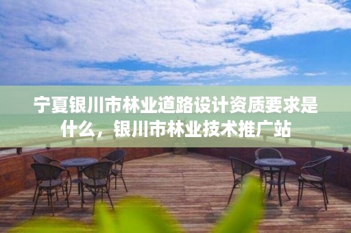 宁夏银川市林业道路设计资质要求是什么,银川市林业技术推广站