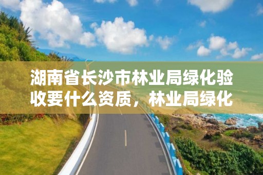 湖南省长沙市林业局绿化验收要什么资质，林业局绿化办