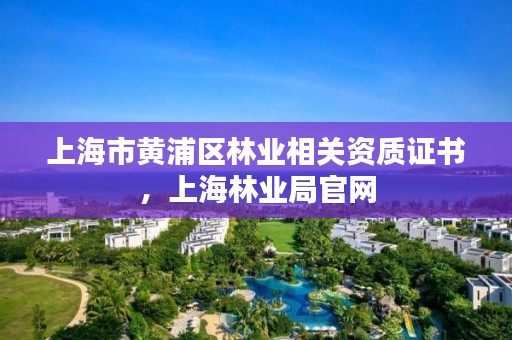上海市黄浦区林业相关资质证书,上海林业局官网