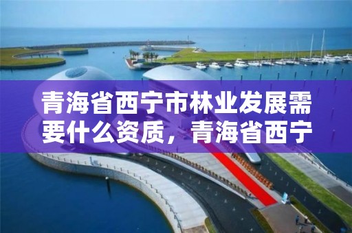 青海省西宁市林业发展需要什么资质，青海省西宁市林业发展需要什么资质呢