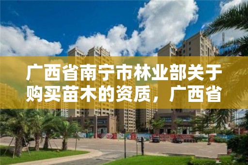 广西省南宁市林业部关于购买苗木的资质,广西省南宁市林业部关于购买苗木的资质公示