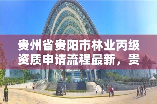 贵州省贵阳市林业丙级资质申请流程最新，贵州林业局报名入口