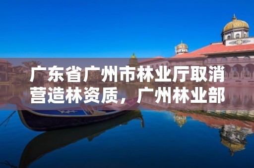 广东省广州市林业厅取消营造林资质，广州林业部门