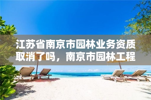 江苏省南京市园林业务资质取消了吗,南京市园林工程管理协会
