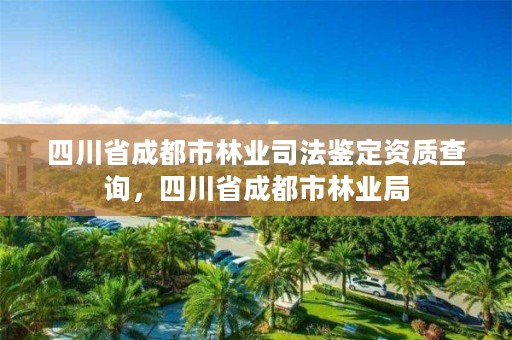 四川省成都市林业司法鉴定资质查询,四川省成都市林业局