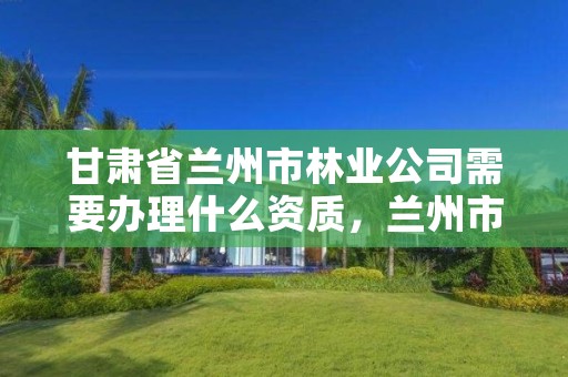 甘肃省兰州市林业公司需要办理什么资质,兰州市林业工程质量服务站