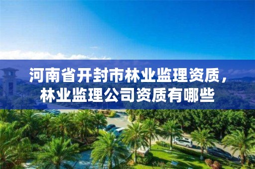 河南省开封市林业监理资质,林业监理公司资质有哪些