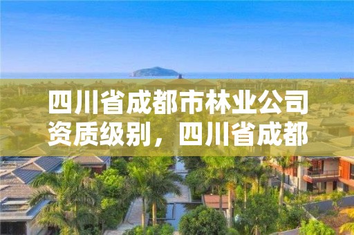 四川省成都市林业公司资质级别,四川省成都市林业公司资质级别是多少