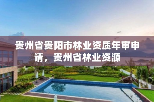 贵州省贵阳市林业资质年审申请，贵州省林业资源