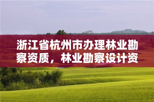 浙江省杭州市办理林业勘察资质,林业勘察设计资质业务范围
