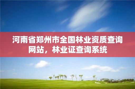 河南省郑州市全国林业资质查询网站,林业证查询系统