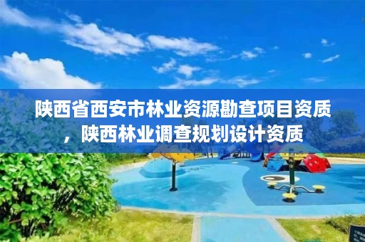 陕西省西安市林业资源勘查项目资质,陕西林业调查规划设计资质