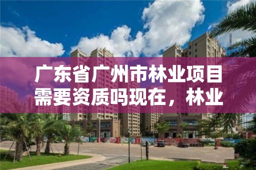 广东省广州市林业项目需要资质吗现在，林业资质要求