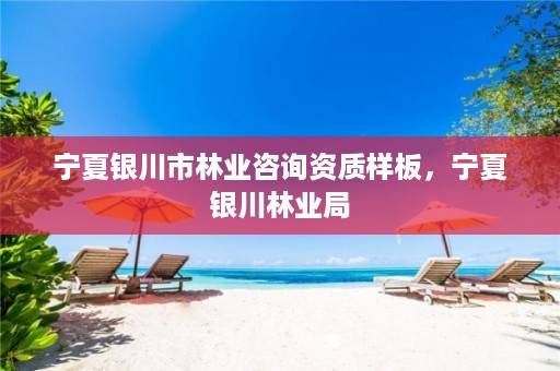 宁夏银川市林业咨询资质样板,宁夏银川林业局