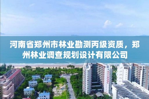 河南省郑州市林业勘测丙级资质,郑州林业调查规划设计有限公司