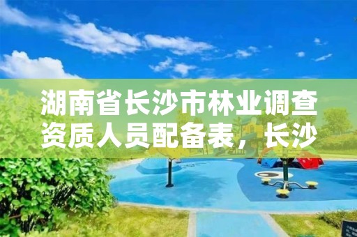 湖南省长沙市林业调查资质人员配备表，长沙林业部门