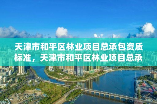 天津市和平区林业项目总承包资质标准,天津市和平区林业项目总承包资质标准最新