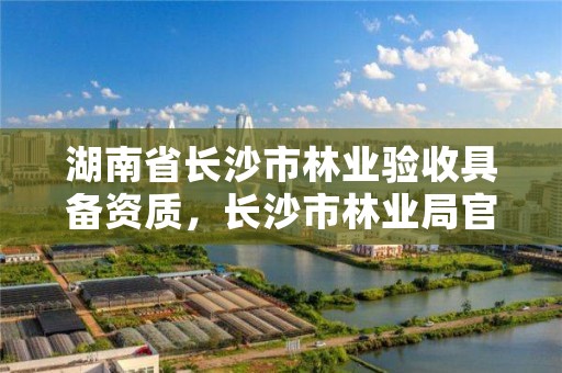 湖南省长沙市林业验收具备资质，长沙市林业局官方网站