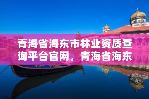青海省海东市林业资质查询平台官网，青海省海东市林业资质查询平台官网下载
