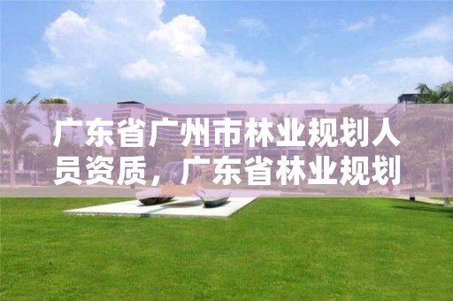 广东省广州市林业规划人员资质，广东省林业规划设计公司
