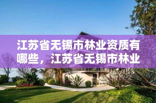 江苏省无锡市林业资质有哪些,江苏省无锡市林业资质有哪些公司