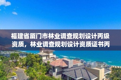 福建省厦门市林业调查规划设计丙级资质,林业调查规划设计资质证书丙级