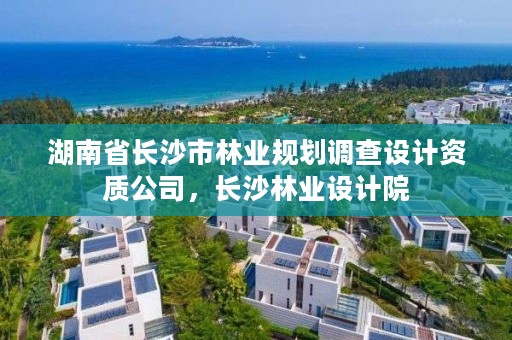 湖南省长沙市林业规划调查设计资质公司，长沙林业设计院